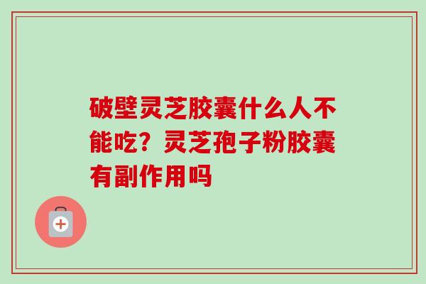 破壁灵芝胶囊什么人不能吃？灵芝孢子粉胶囊有副作用吗