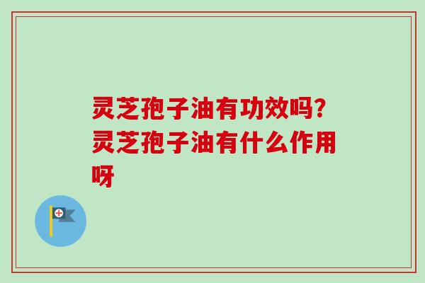 灵芝孢子油有功效吗？灵芝孢子油有什么作用呀