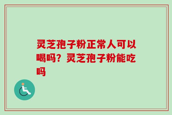 灵芝孢子粉正常人可以喝吗？灵芝孢子粉能吃吗