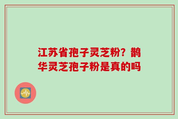 江苏省孢子灵芝粉？鹊华灵芝孢子粉是真的吗