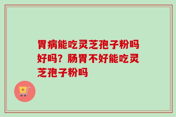 胃病能吃灵芝孢子粉吗好吗？肠胃不好能吃灵芝孢子粉吗