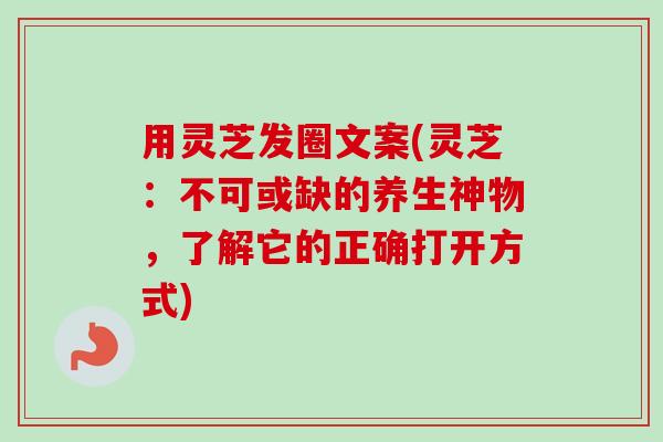 用灵芝发圈文案(灵芝：不可或缺的养生神物，了解它的正确打开方式)