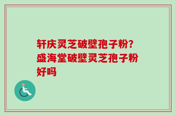 轩庆灵芝破壁孢子粉？盛海堂破壁灵芝孢子粉好吗