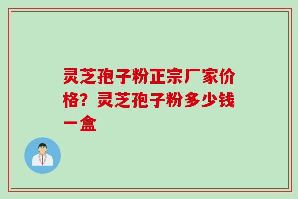 灵芝孢子粉正宗厂家价格？灵芝孢子粉多少钱一盒