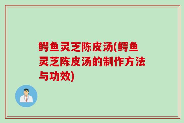 鳄鱼灵芝陈皮汤(鳄鱼灵芝陈皮汤的制作方法与功效)