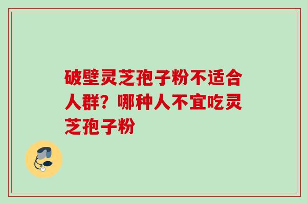 破壁灵芝孢子粉不适合人群？哪种人不宜吃灵芝孢子粉