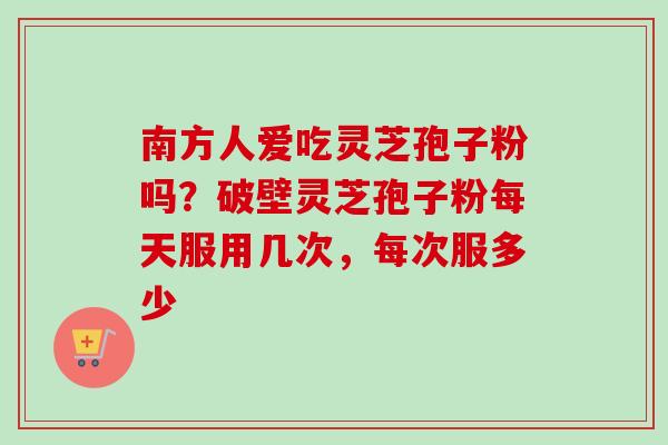 南方人爱吃灵芝孢子粉吗？破壁灵芝孢子粉每天服用几次，每次服多少