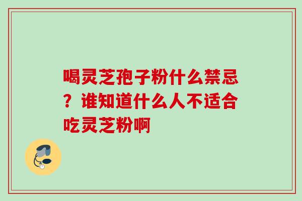 喝灵芝孢子粉什么禁忌？谁知道什么人不适合吃灵芝粉啊