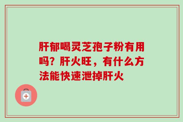 肝郁喝灵芝孢子粉有用吗？肝火旺，有什么方法能快速泄掉肝火