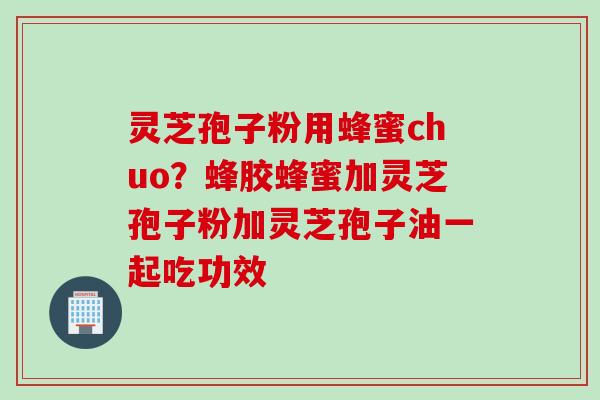 灵芝孢子粉用蜂蜜chuo？蜂胶蜂蜜加灵芝孢子粉加灵芝孢子油一起吃功效