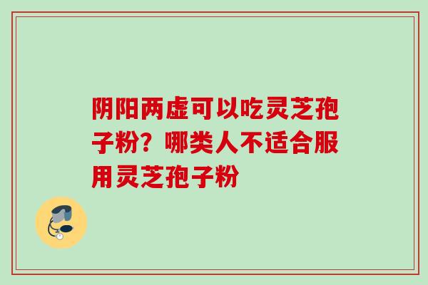阴阳两虚可以吃灵芝孢子粉？哪类人不适合服用灵芝孢子粉
