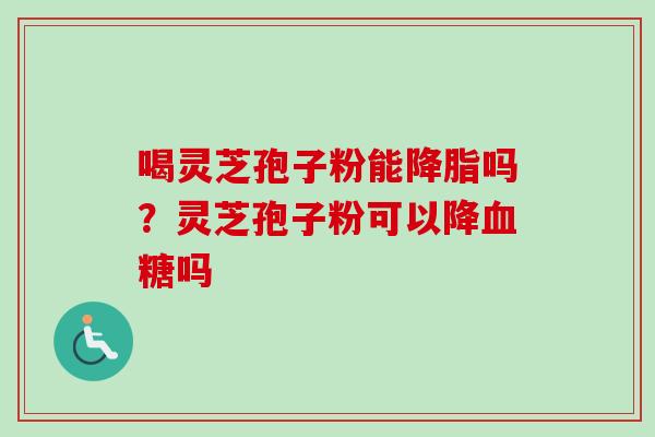 喝灵芝孢子粉能降脂吗？灵芝孢子粉可以降血糖吗