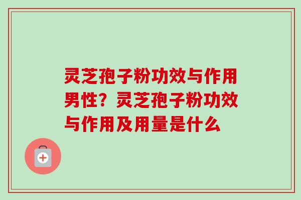 灵芝孢子粉功效与作用男性？灵芝孢子粉功效与作用及用量是什么