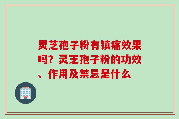 灵芝孢子粉有镇痛效果吗？灵芝孢子粉的功效、作用及禁忌是什么