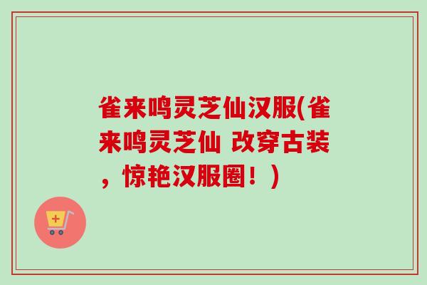 雀来鸣灵芝仙汉服(雀来鸣灵芝仙 改穿古装，惊艳汉服圈！)