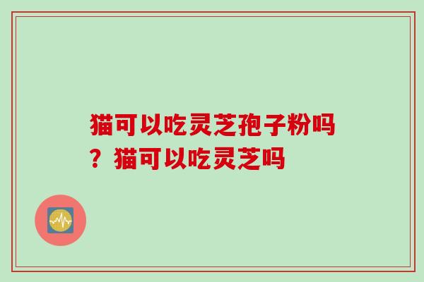 猫可以吃灵芝孢子粉吗？猫可以吃灵芝吗