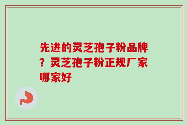 先进的灵芝孢子粉品牌？灵芝孢子粉正规厂家哪家好