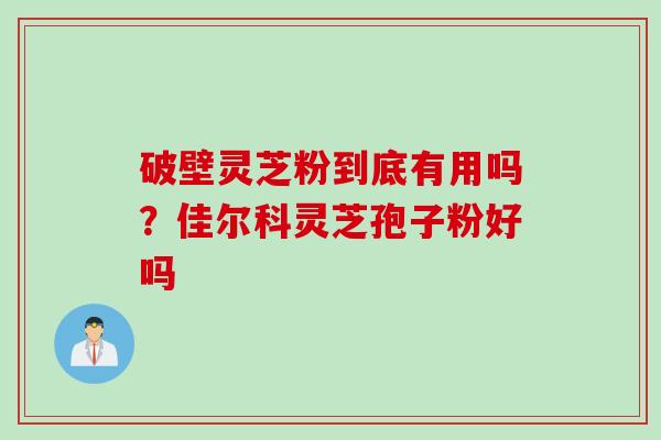 破壁灵芝粉到底有用吗？佳尔科灵芝孢子粉好吗