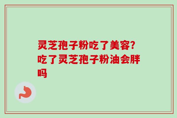 灵芝孢子粉吃了美容？吃了灵芝孢子粉油会胖吗