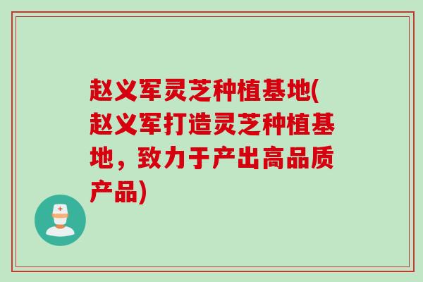 赵义军灵芝种植基地(赵义军打造灵芝种植基地，致力于产出高品质产品)