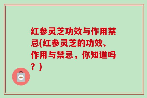 红参灵芝功效与作用禁忌(红参灵芝的功效、作用与禁忌，你知道吗？)