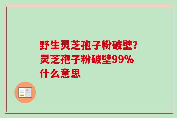 野生灵芝孢子粉破壁？灵芝孢子粉破壁99%什么意思