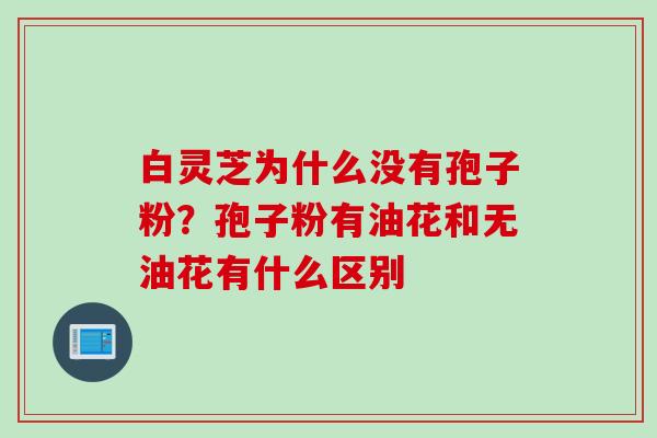 白灵芝为什么没有孢子粉？孢子粉有油花和无油花有什么区别