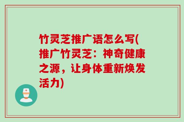 竹灵芝推广语怎么写(推广竹灵芝：神奇健康之源，让身体重新焕发活力)