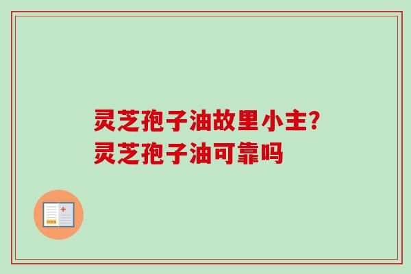 灵芝孢子油故里小主？灵芝孢子油可靠吗
