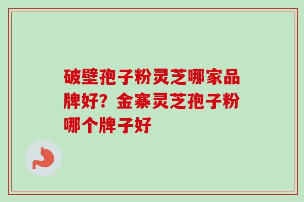 破壁孢子粉灵芝哪家品牌好？金寨灵芝孢子粉哪个牌子好