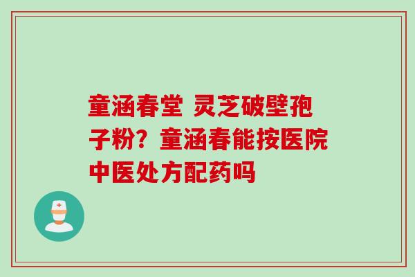 童涵春堂 灵芝破壁孢子粉？童涵春能按医院中医处方配药吗