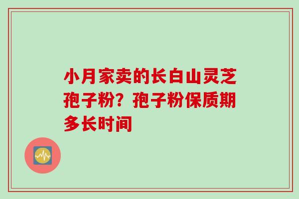 小月家卖的长白山灵芝孢子粉？孢子粉保质期多长时间