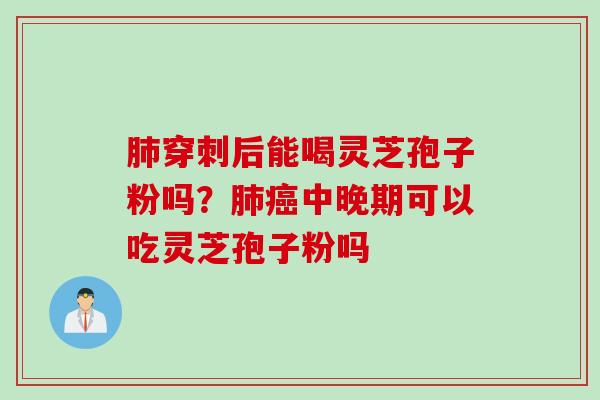 肺穿刺后能喝灵芝孢子粉吗？肺癌中晚期可以吃灵芝孢子粉吗