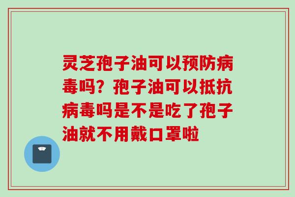 灵芝孢子油可以预防病毒吗？孢子油可以抵抗病毒吗是不是吃了孢子油就不用戴口罩啦
