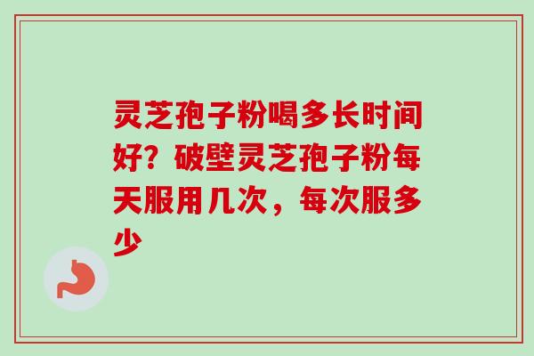 灵芝孢子粉喝多长时间好？破壁灵芝孢子粉每天服用几次，每次服多少
