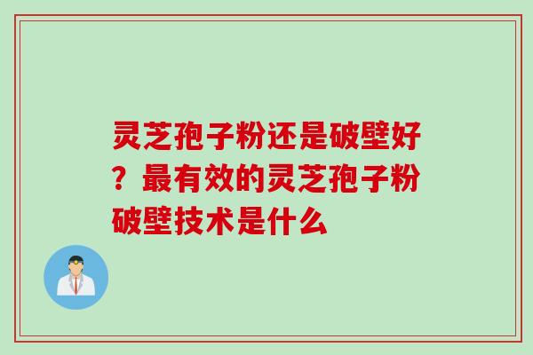 灵芝孢子粉还是破壁好？最有效的灵芝孢子粉破壁技术是什么