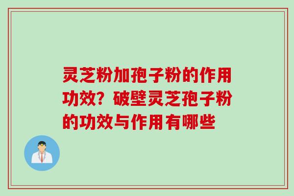 灵芝粉加孢子粉的作用功效？破壁灵芝孢子粉的功效与作用有哪些