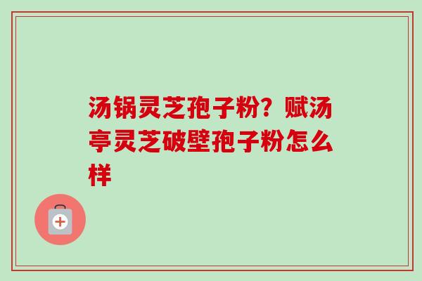 汤锅灵芝孢子粉？赋汤亭灵芝破壁孢子粉怎么样