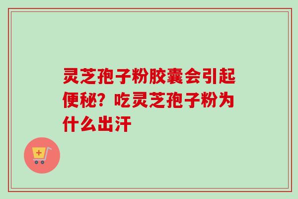 灵芝孢子粉胶囊会引起便秘？吃灵芝孢子粉为什么出汗