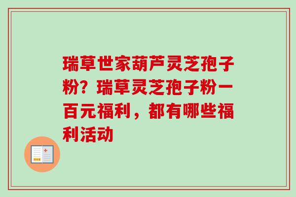 瑞草世家葫芦灵芝孢子粉？瑞草灵芝孢子粉一百元福利，都有哪些福利活动