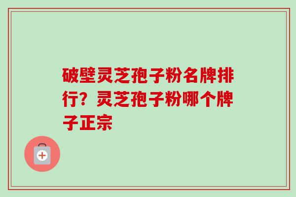 破壁灵芝孢子粉名牌排行？灵芝孢子粉哪个牌子正宗