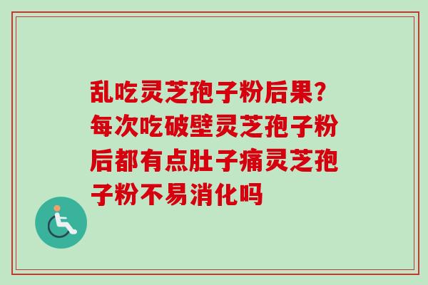 乱吃灵芝孢子粉后果?每次吃破壁灵芝孢子粉后都有点肚子痛灵芝孢子粉不易消化吗 乱吃灵芝孢子粉后果?每次吃破壁灵芝孢子粉后都有点肚子痛灵芝孢子粉不易消化吗