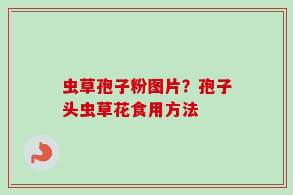 虫草孢子粉图片？孢子头虫草花食用方法