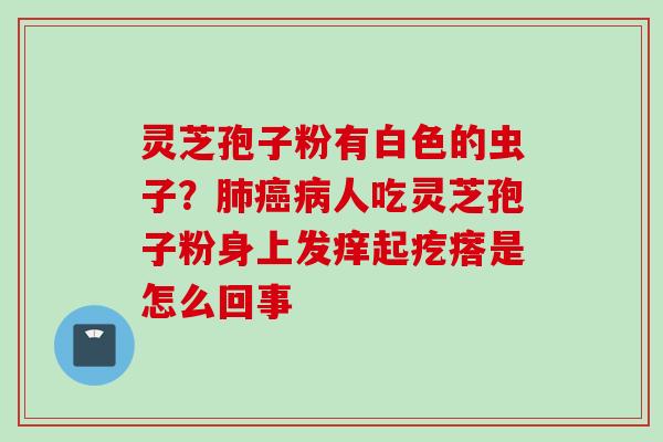 灵芝孢子粉有白色的虫子？肺癌病人吃灵芝孢子粉身上发痒起疙瘩是怎么回事