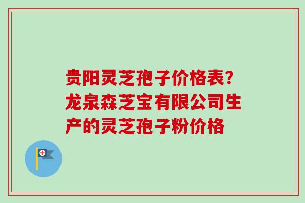 贵阳灵芝孢子价格表？龙泉森芝宝有限公司生产的灵芝孢子粉价格