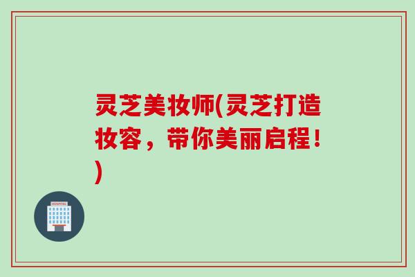 灵芝美妆师(灵芝打造妆容，带你美丽启程！)