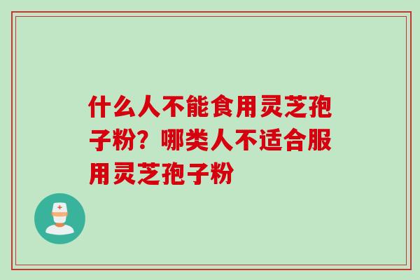 什么人不能食用灵芝孢子粉？哪类人不适合服用灵芝孢子粉