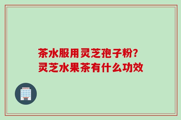 茶水服用灵芝孢子粉？灵芝水果茶有什么功效