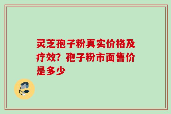灵芝孢子粉真实价格及疗效？孢子粉市面售价是多少