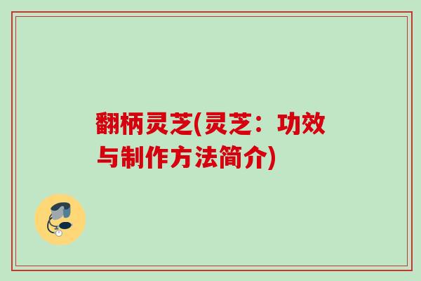 翻柄灵芝(灵芝：功效与制作方法简介)